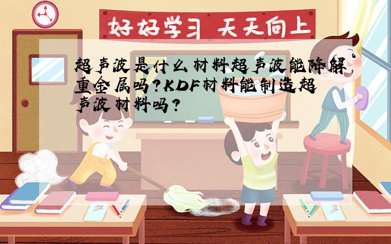 超声波是什么材料超声波能降解重金属吗?KDF材料能制造超声波材料吗?