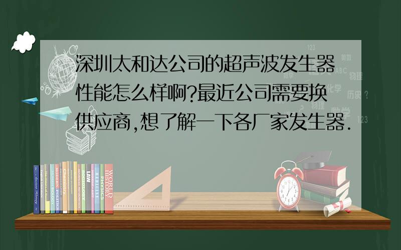 深圳太和达公司的超声波发生器性能怎么样啊?最近公司需要换供应商,想了解一下各厂家发生器.