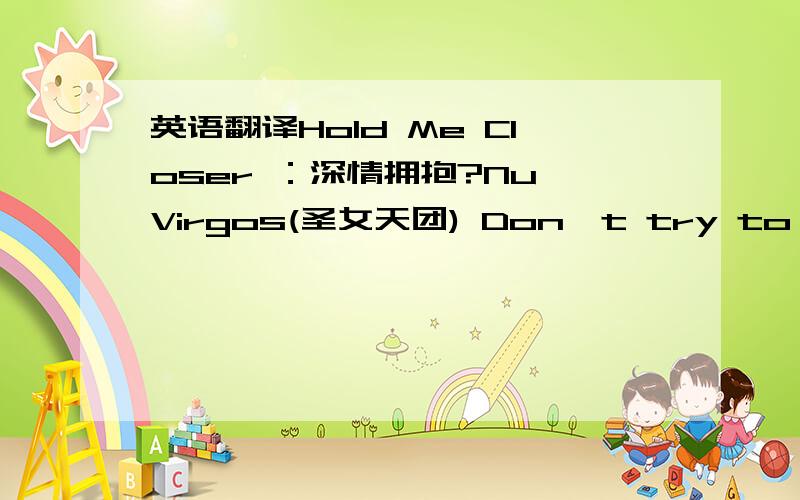 英语翻译Hold Me Closer ：深情拥抱?Nu Virgos(圣女天团) Don't try to talk m