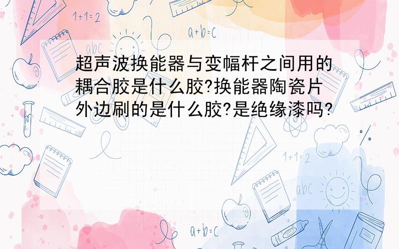 超声波换能器与变幅杆之间用的耦合胶是什么胶?换能器陶瓷片外边刷的是什么胶?是绝缘漆吗?