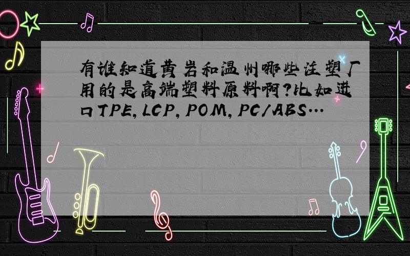 有谁知道黄岩和温州哪些注塑厂用的是高端塑料原料啊?比如进口TPE,LCP,POM,PC/ABS...