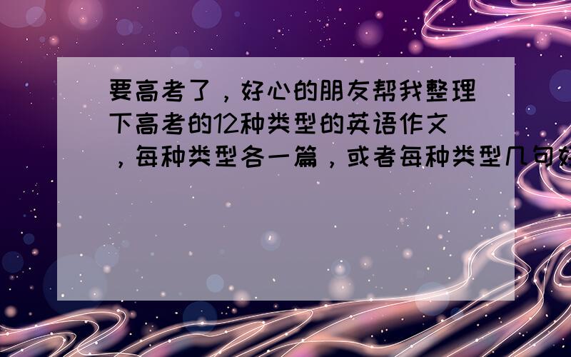 要高考了，好心的朋友帮我整理下高考的12种类型的英语作文，每种类型各一篇，或者每种类型几句好句子也行，不要太高端了，希望