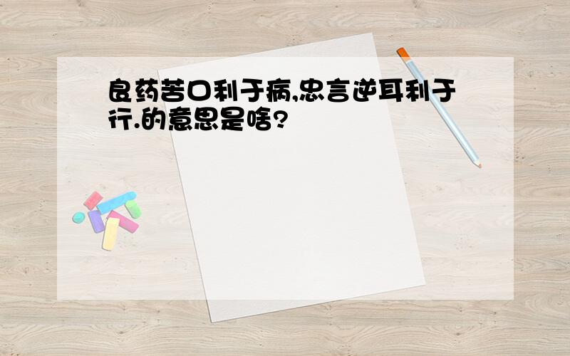 良药苦口利于病,忠言逆耳利于行.的意思是啥?