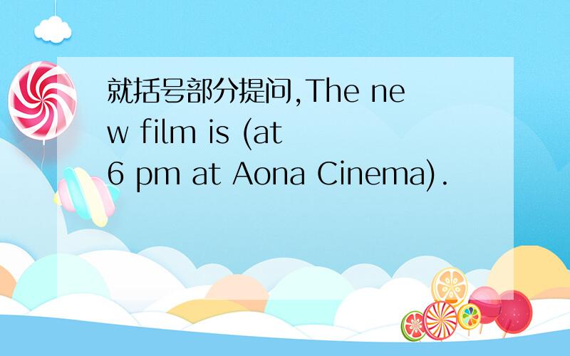 就括号部分提问,The new film is (at 6 pm at Aona Cinema).