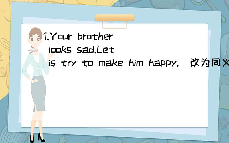 1.Your brother looks sad.Let is try to make him happy.(改为同义句