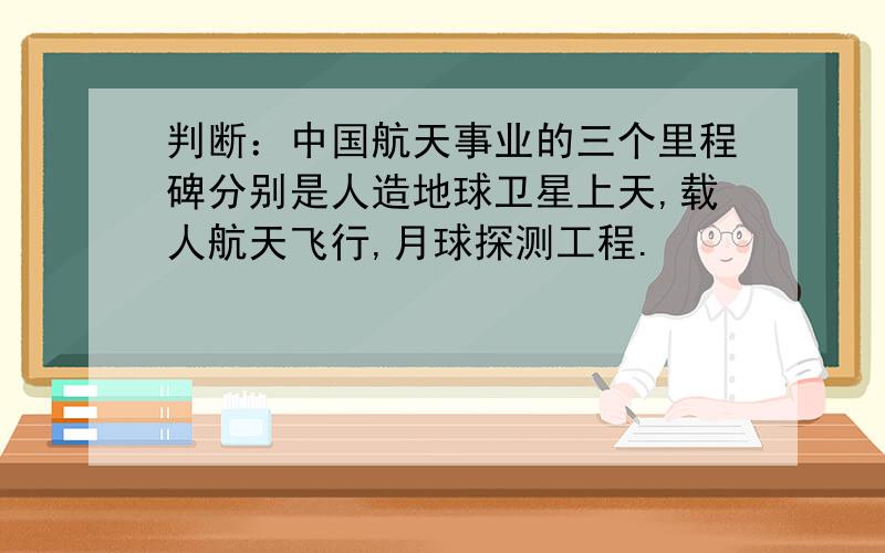 判断：中国航天事业的三个里程碑分别是人造地球卫星上天,载人航天飞行,月球探测工程.