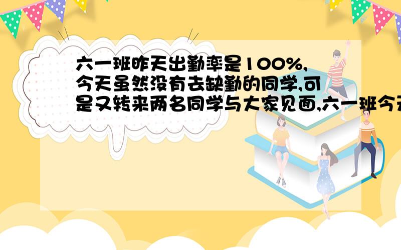 六一班昨天出勤率是100%,今天虽然没有去缺勤的同学,可是又转来两名同学与大家见面,六一班今天的出勤率是