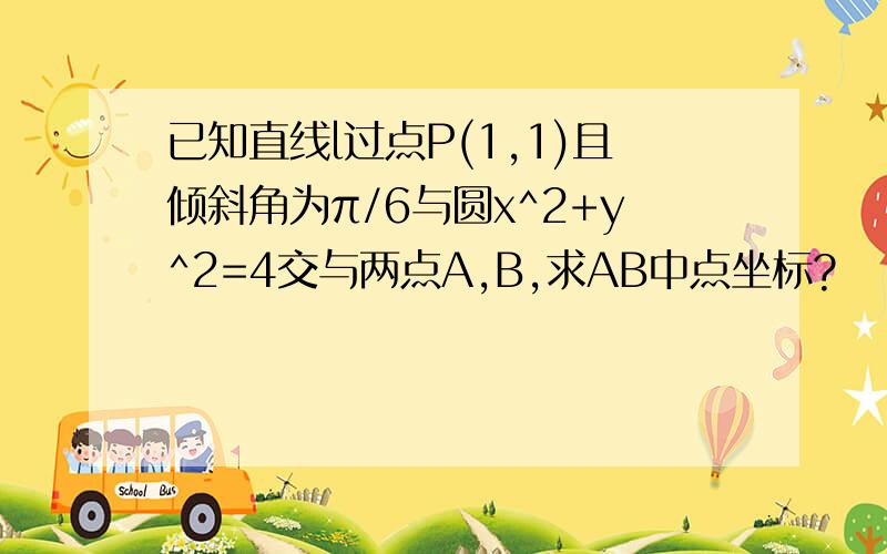 已知直线l过点P(1,1)且倾斜角为π/6与圆x^2+y^2=4交与两点A,B,求AB中点坐标?