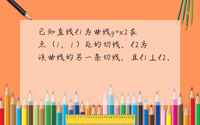 已知直线l1为曲线y=x2在点（1，1）处的切线，l2为该曲线的另一条切线，且l1⊥l2．