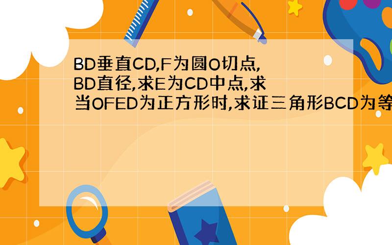 BD垂直CD,F为圆O切点,BD直径,求E为CD中点,求当OFED为正方形时,求证三角形BCD为等腰直角三角形!