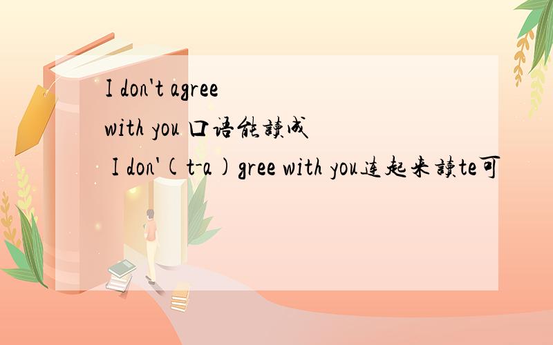 I don't agree with you 口语能读成 I don'(t-a)gree with you连起来读te可