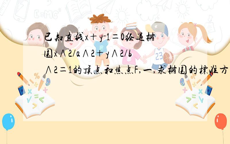 已知直线x＋y-1＝0经过椭圆x∧2/a∧2＋y∧2/b∧2＝1的顶点和焦点F,一,求椭圆的标准方程