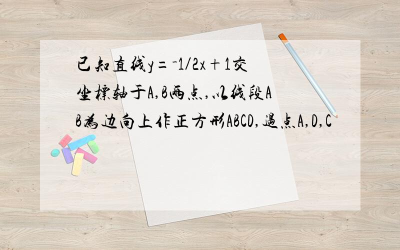 已知直线y=－1／2x+1交坐标轴于A,B两点,以线段AB为边向上作正方形ABCD,过点A,D,C