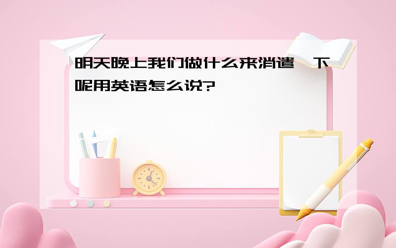 明天晚上我们做什么来消遣一下呢用英语怎么说?