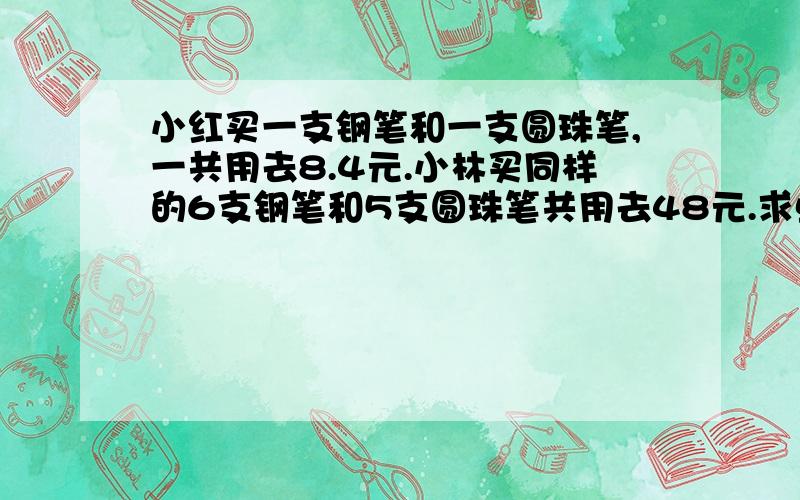 小红买一支钢笔和一支圆珠笔,一共用去8.4元.小林买同样的6支钢笔和5支圆珠笔共用去48元.求单价.