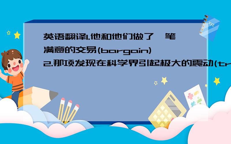 英语翻译1.他和他们做了一笔满意的交易(bargain)2.那项发现在科学界引起极大的震动(tremendous)3.她