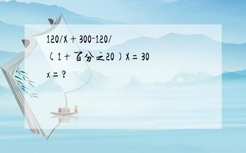 120/X+300-120/(1+百分之20)X=30 x=?