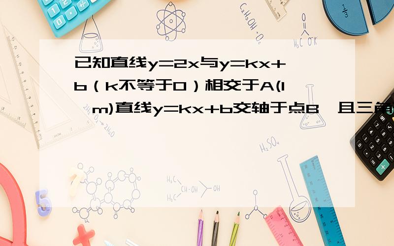 已知直线y=2x与y=kx+b（k不等于0）相交于A(1,m)直线y=kx+b交轴于点B,且三角形AOB的面积为4,求的