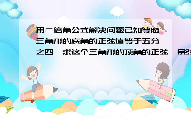 用二倍角公式解决问题已知等腰三角形的底角的正弦值等于五分之四,求这个三角形的顶角的正弦,余弦和正切的值.用二倍角公式!