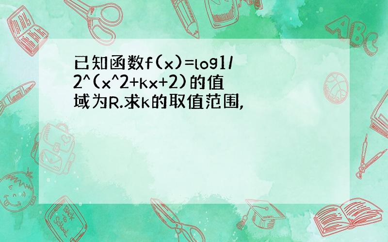 已知函数f(x)=log1/2^(x^2+kx+2)的值域为R.求k的取值范围,