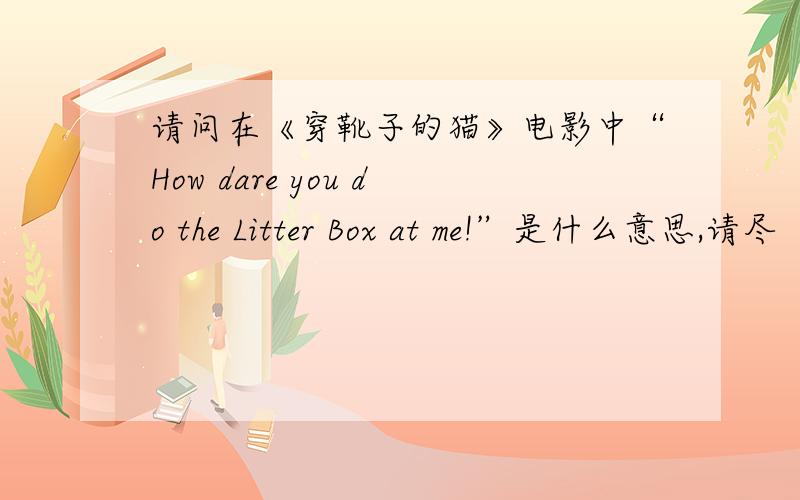 请问在《穿靴子的猫》电影中“How dare you do the Litter Box at me!”是什么意思,请尽