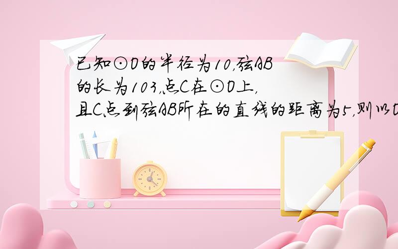 已知⊙O的半径为10，弦AB的长为103，点C在⊙O上，且C点到弦AB所在的直线的距离为5，则以O，A，B，C为顶点的四