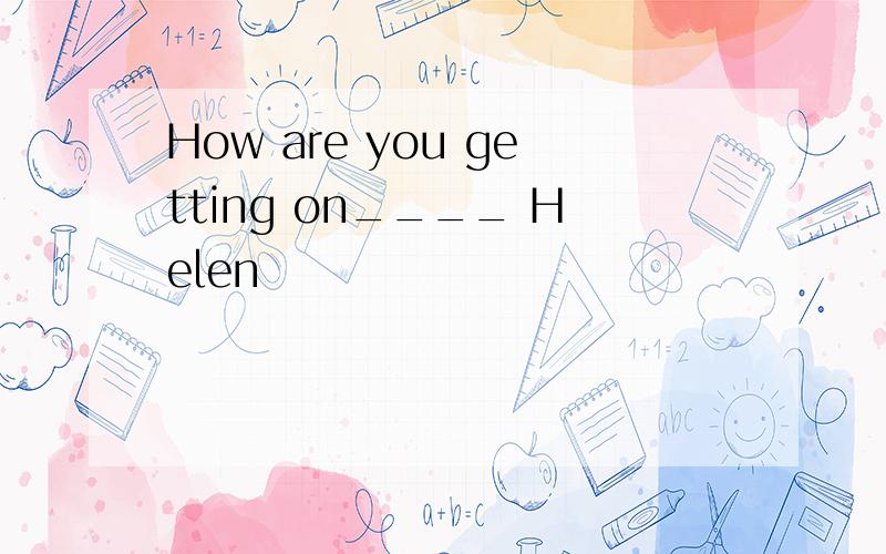 How are you getting on____ Helen