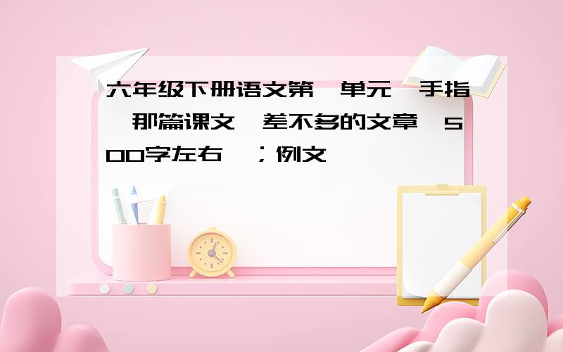 六年级下册语文第一单元《手指》那篇课文,差不多的文章,500字左右,；例文