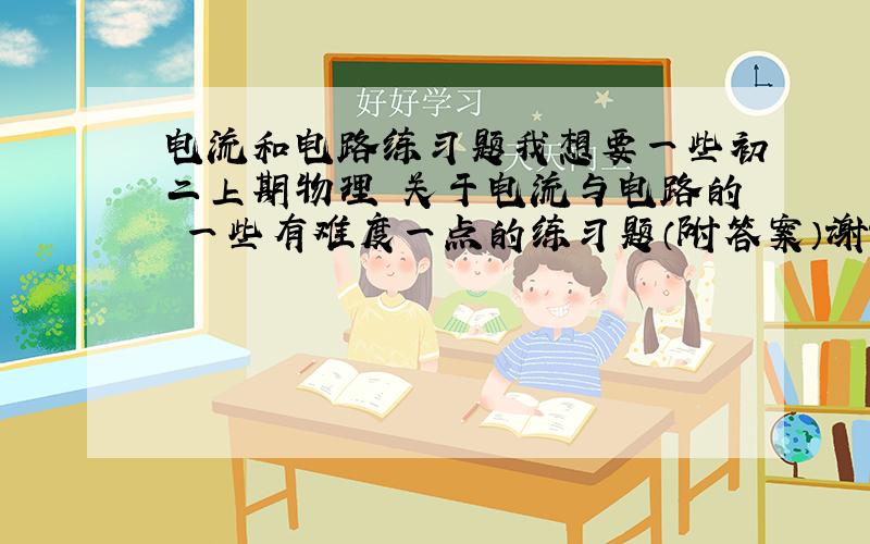 电流和电路练习题我想要一些初二上期物理 关于电流与电路的 一些有难度一点的练习题（附答案）谢谢