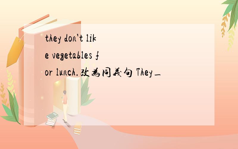 they don't like vegetables for lunch.改为同义句 They_