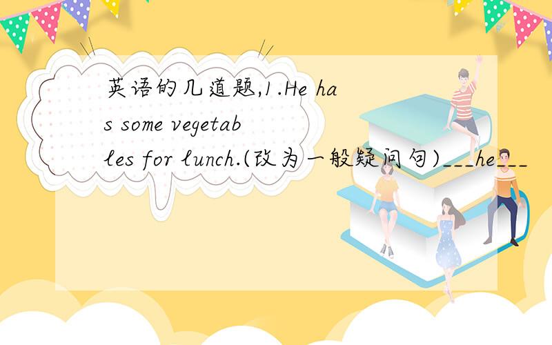 英语的几道题,1.He has some vegetables for lunch.(改为一般疑问句)___he___