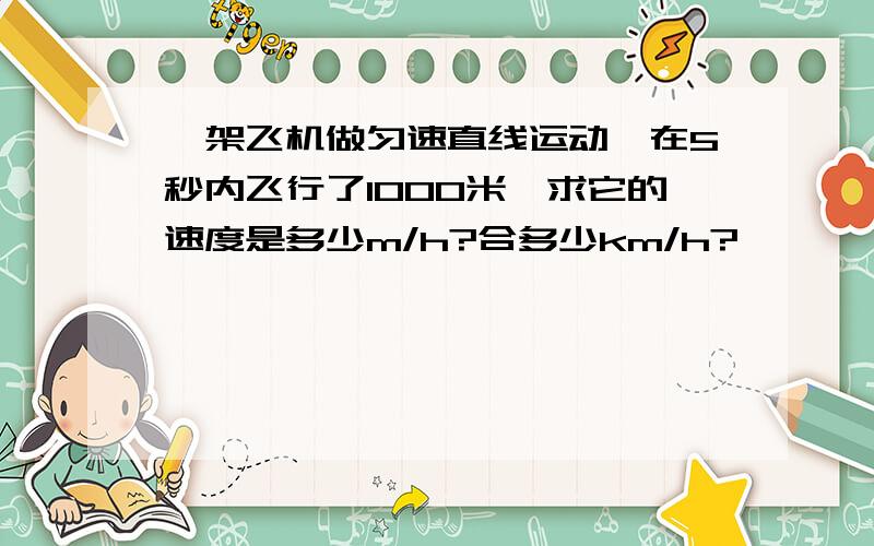 一架飞机做匀速直线运动,在5秒内飞行了1000米,求它的速度是多少m/h?合多少km/h?