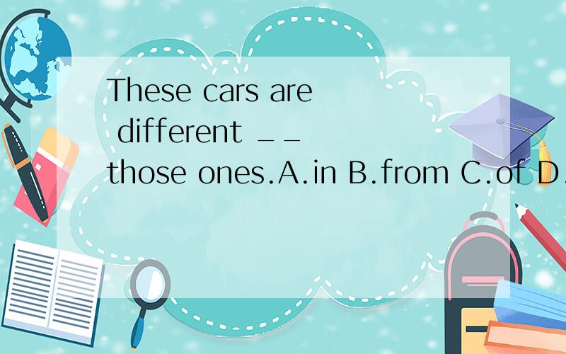 These cars are different __ those ones.A.in B.from C.of D.fo