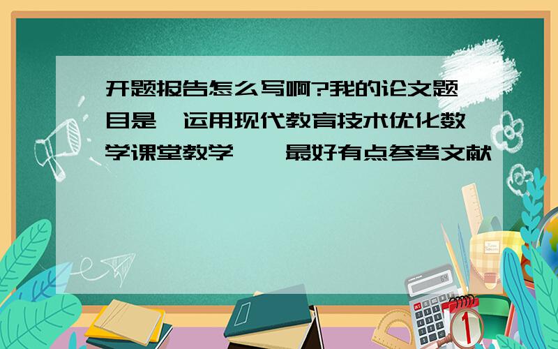 开题报告怎么写啊?我的论文题目是《运用现代教育技术优化数学课堂教学》,最好有点参考文献,