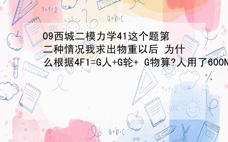 09西城二模力学41这个题第二种情况我求出物重以后 为什么根据4F1=G人+G轮+ G物算?人用了600N的力而人所受重