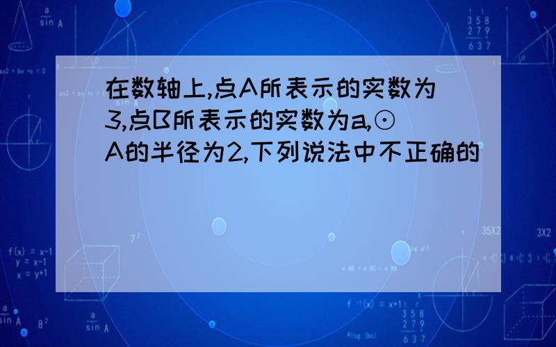 在数轴上,点A所表示的实数为3,点B所表示的实数为a,⊙A的半径为2,下列说法中不正确的（ ）