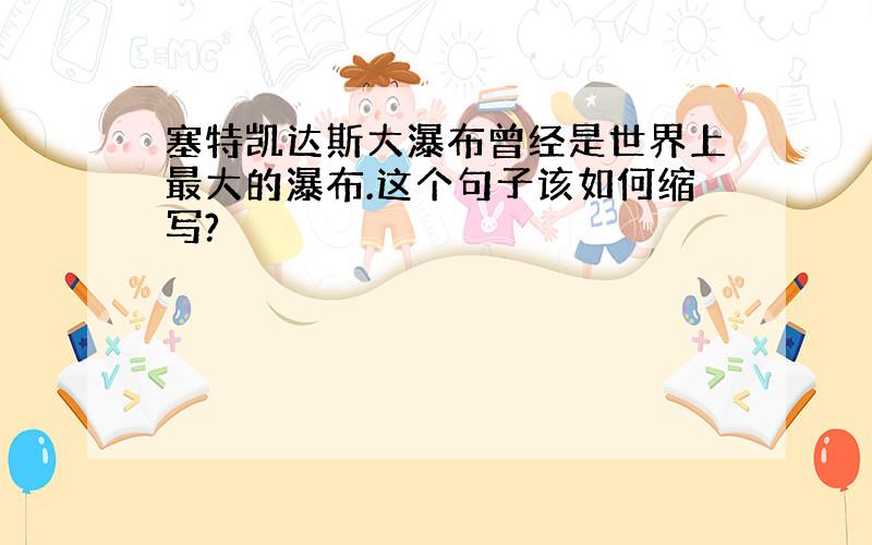 塞特凯达斯大瀑布曾经是世界上最大的瀑布.这个句子该如何缩写?