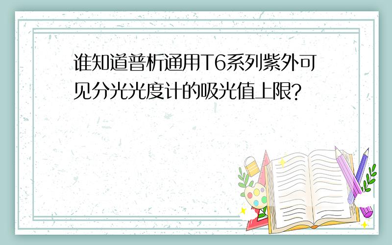 谁知道普析通用T6系列紫外可见分光光度计的吸光值上限?