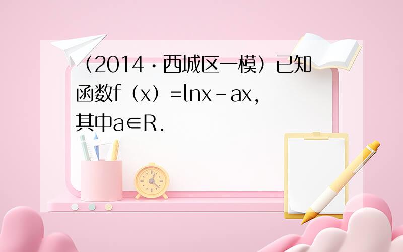 （2014•西城区一模）已知函数f（x）=lnx-ax，其中a∈R．