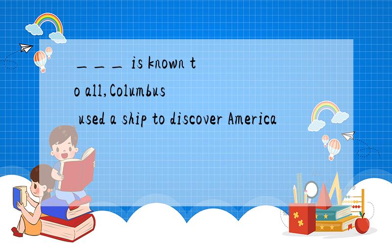 ___ is known to all,Columbus used a ship to discover America