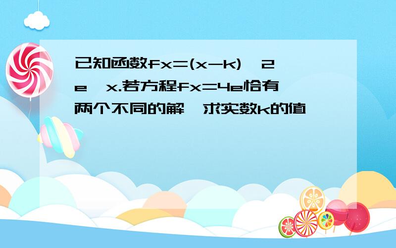 已知函数fx=(x-k)^2e^x.若方程fx=4e恰有两个不同的解,求实数k的值