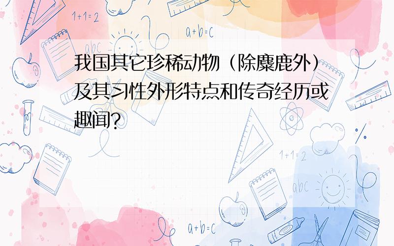 我国其它珍稀动物（除麋鹿外）及其习性外形特点和传奇经历或趣闻?