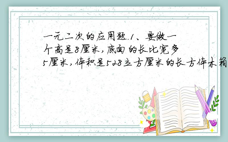 一元二次的应用题.1、要做一个高是8厘米,底面的长比宽多5厘米,体积是528立方厘米的长方体木箱,问底面的长和宽是多少?