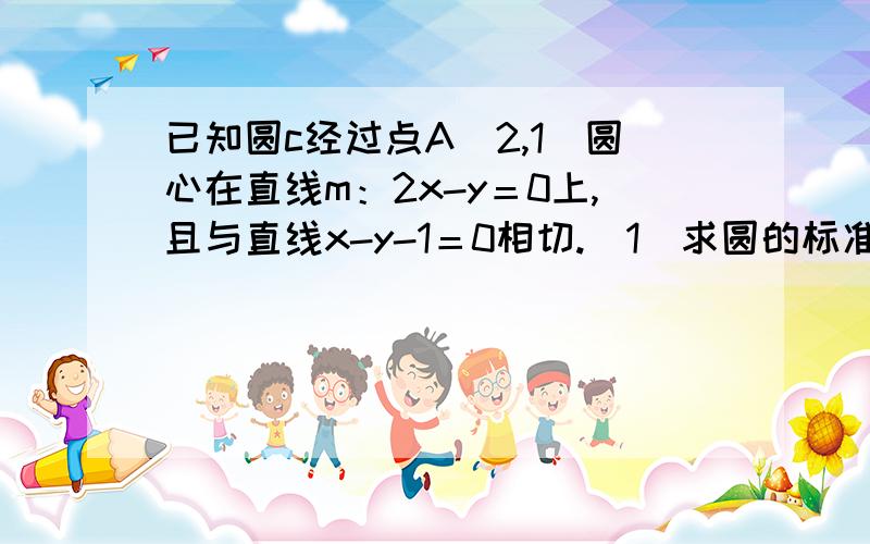 已知圆c经过点A（2,1）圆心在直线m：2x-y＝0上,且与直线x-y-1＝0相切.（1）求圆的标准方程（2）已知直线