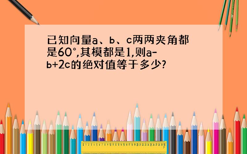 已知向量a、b、c两两夹角都是60°,其模都是1,则a-b+2c的绝对值等于多少?