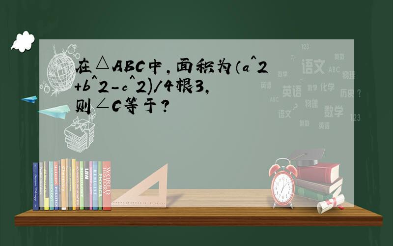 在△ABC中,面积为（a^2+b^2-c^2)/4根3,则∠C等于?