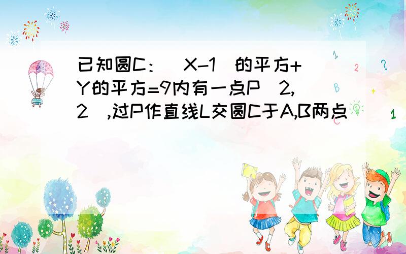 已知圆C：（X-1）的平方+Y的平方=9内有一点P（2,2）,过P作直线L交圆C于A,B两点