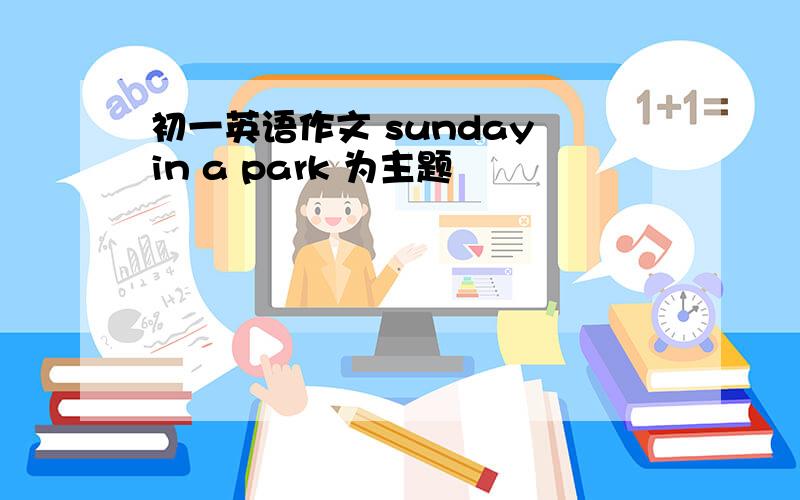 初一英语作文 sunday in a park 为主题