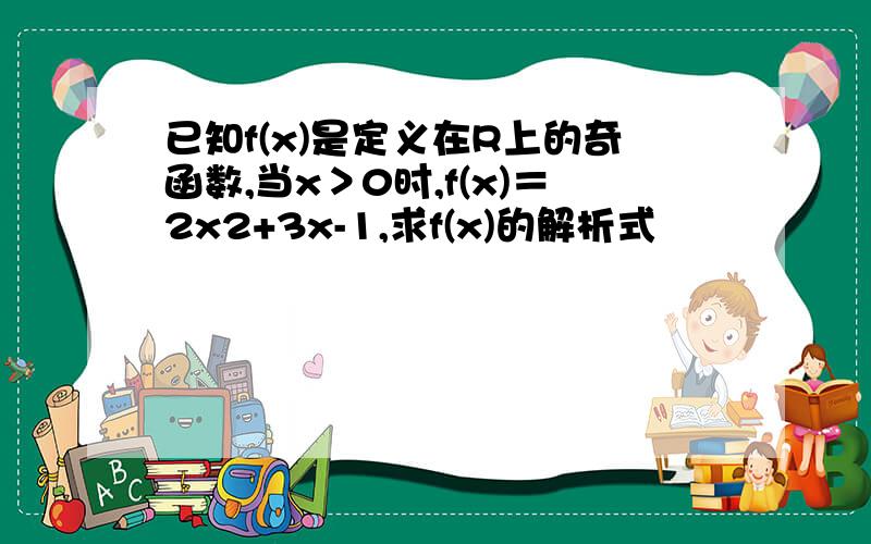 已知f(x)是定义在R上的奇函数,当x＞0时,f(x)＝2x2+3x-1,求f(x)的解析式