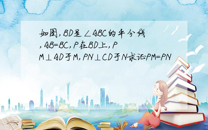 如图,BD是∠ABC的平分线,AB=BC,P在BD上,PM⊥AD于M,PN⊥CD于N求证PM=PN